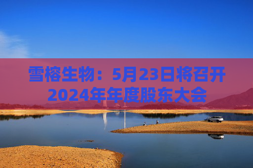 雪榕生物：5月23日将召开2024年年度股东大会
