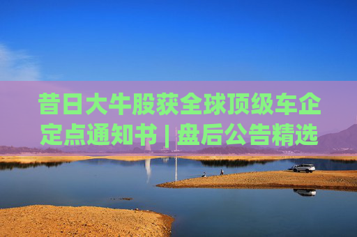 昔日大牛股获全球顶级车企定点通知书 | 盘后公告精选