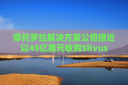 摩托罗拉解决方案公司接近以45亿美元收购Silvus