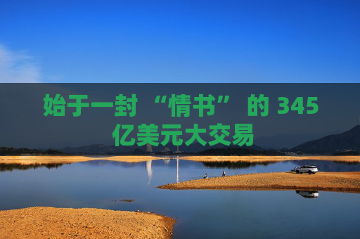 始于一封 “情书” 的 345 亿美元大交易