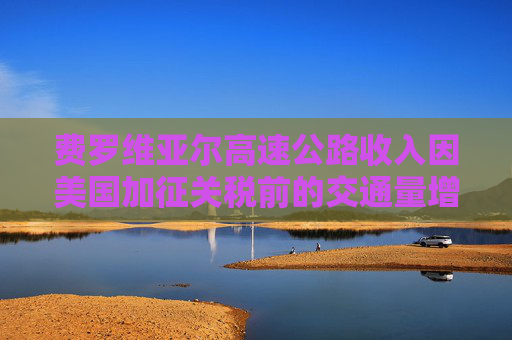 费罗维亚尔高速公路收入因美国加征关税前的交通量增长而提升
