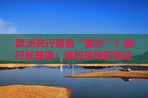 欧洲央行准备“放水”？副行长放话：通胀目标即将达成