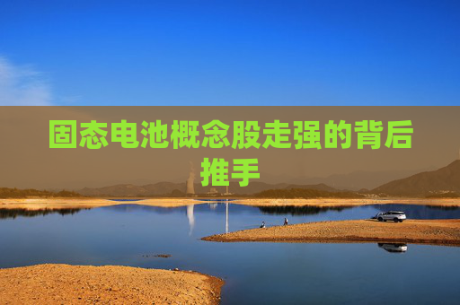 固态电池概念股走强的背后推手