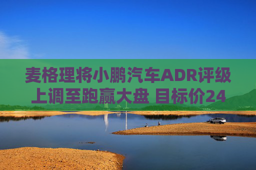 麦格理将小鹏汽车ADR评级上调至跑赢大盘 目标价24美元