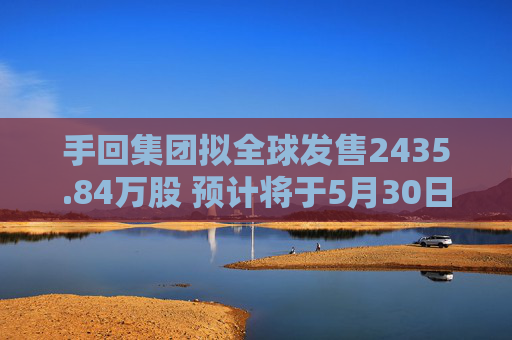 手回集团拟全球发售2435.84万股 预计将于5月30日上市