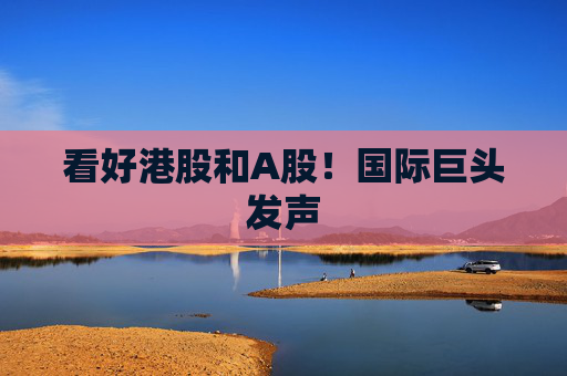 看好港股和A股！国际巨头发声