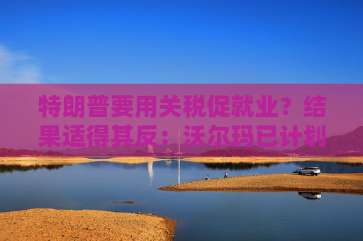 特朗普要用关税促就业？结果适得其反：沃尔玛已计划裁员1500人