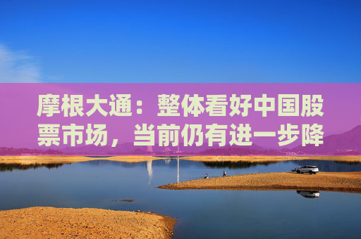 4480午夜理论免费无码 摩根大通：整体看好中国股票市场，当前仍有进一步降息降准的必要  第1张