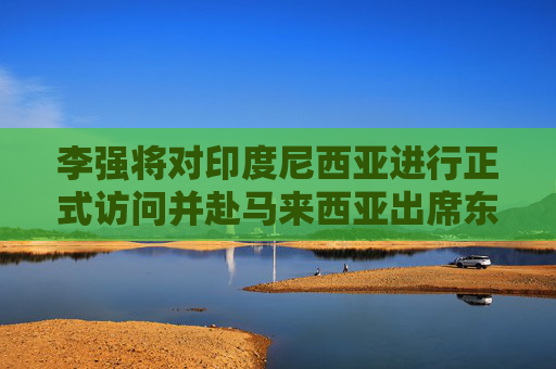 4480午夜理论免费无码 李强将对印度尼西亚进行正式访问并赴马来西亚出席东盟  第1张