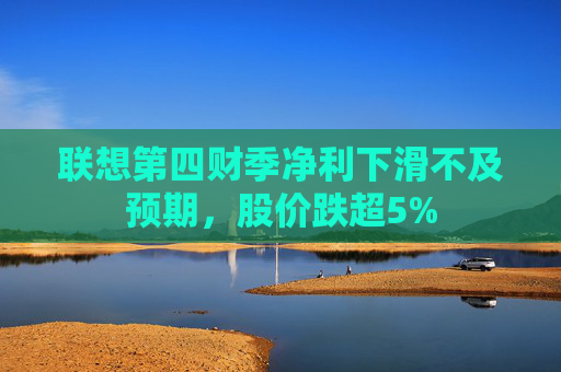 4500网约外围模特女神 联想第四财季净利下滑不及预期，股价跌超5%  第1张