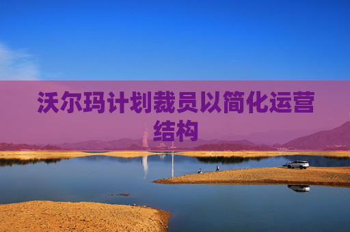 沃尔玛计划裁员以简化运营结构