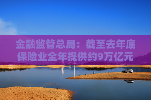 金融监管总局：截至去年底保险业全年提供约9万亿元科技保险保障 投资科技企业超6000亿元