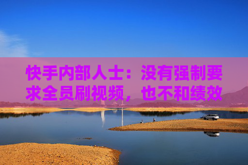 快手内部人士：没有强制要求全员刷视频，也不和绩效挂钩