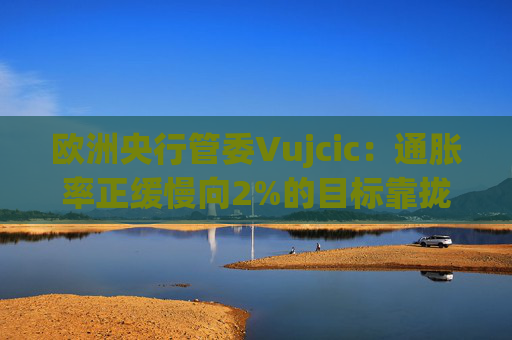 欧洲央行管委Vujcic：通胀率正缓慢向2%的目标靠拢