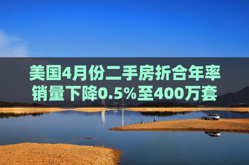 美国4月份二手房折合年率销量下降0.5%至400万套