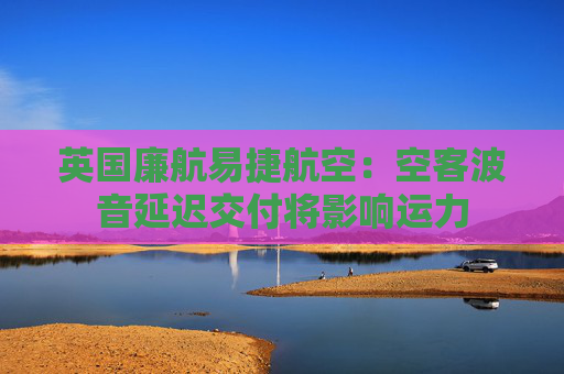 英国廉航易捷航空：空客波音延迟交付将影响运力