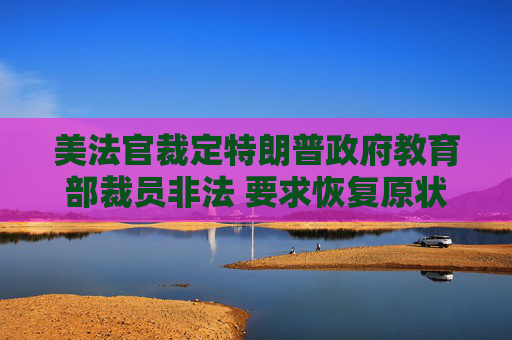 4480yy在线A片无码 美法官裁定特朗普政府教育部裁员非法 要求恢复原状  第1张