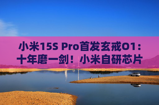 小米15S Pro首发玄戒O1：十年磨一剑！小米自研芯片终登场  第1张
