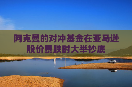 阿克曼的对冲基金在亚马逊股价暴跌时大举抄底