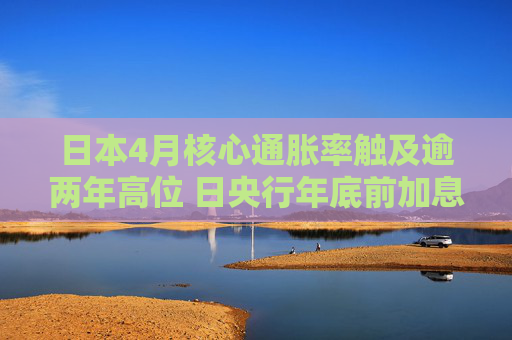 日本4月核心通胀率触及逾两年高位 日央行年底前加息有望?