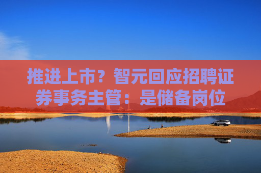 推进上市？智元回应招聘证券事务主管：是储备岗位