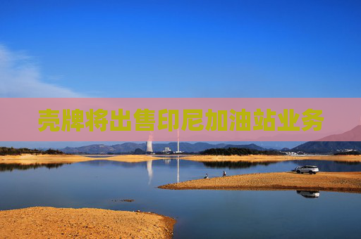 壳牌将出售印尼加油站业务