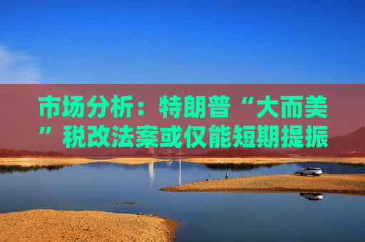 市场分析：特朗普“大而美”税改法案或仅能短期提振美国经济