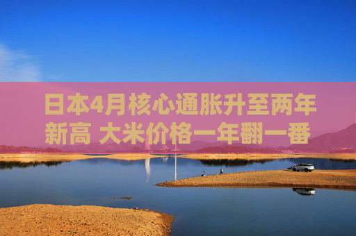 日本4月核心通胀升至两年新高 大米价格一年翻一番