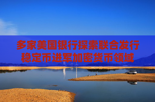 多家美国银行探索联合发行稳定币进军加密货币领域