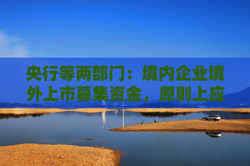 央行等两部门：境内企业境外上市募集资金，原则上应及时调回境内