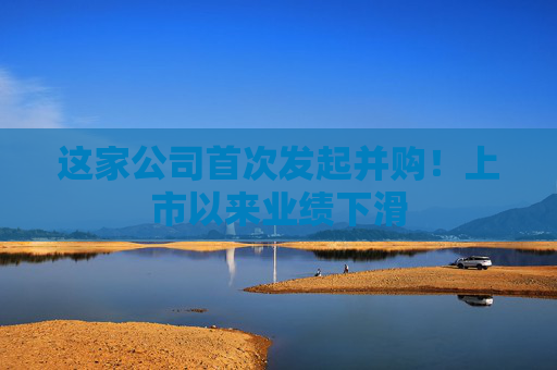 这家公司首次发起并购！上市以来业绩下滑