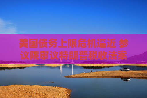 美国债务上限危机逼近 参议院审议特朗普税收法案