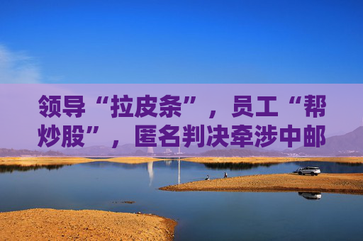 4480yy在线A片无码 领导“拉皮条”，员工“帮炒股”，匿名判决牵涉中邮证券  第1张