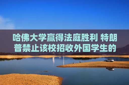 4480yy在线A片无码 哈佛大学赢得法庭胜利 特朗普禁止该校招收外国学生的命令被叫停  第1张