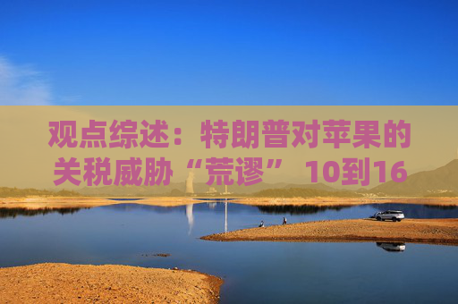 观点综述：特朗普对苹果的关税威胁“荒谬” 10到16个月内降息仍有可能  第1张