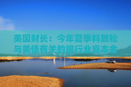 4500网约外围模特女神 美国财长：今年夏季料放松与美债有关的银行业资本金规定  第1张
