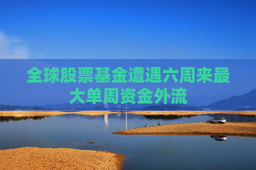 全球股票基金遭遇六周来最大单周资金外流