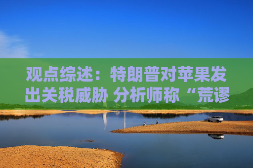 观点综述：特朗普对苹果发出关税威胁 分析师称“荒谬”