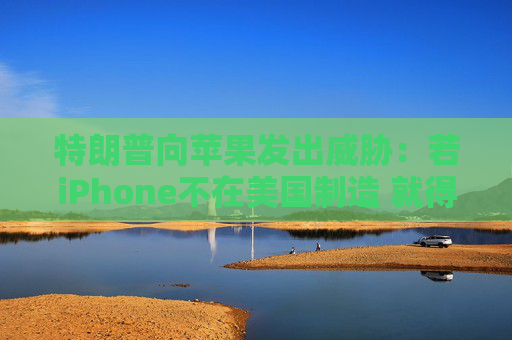 特朗普向苹果发出威胁：若iPhone不在美国制造 就得支付25%的关税