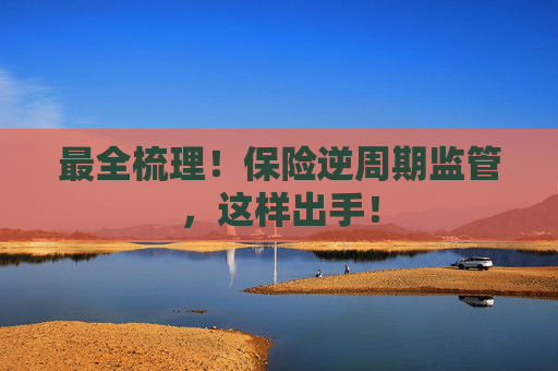 最全梳理！保险逆周期监管，这样出手！