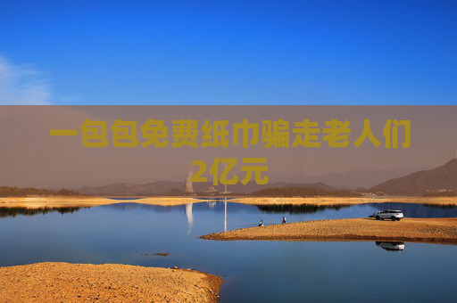 一包包免费纸巾骗走老人们2亿元