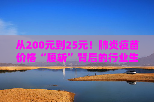 从200元到25元！肺炎疫苗价格“腰斩”背后的行业生死局