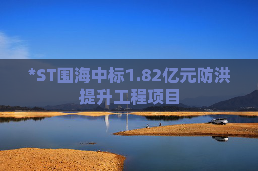 *ST围海中标1.82亿元防洪提升工程项目
