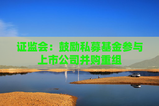 4500网约外围模特女神 证监会：鼓励私募基金参与上市公司并购重组  第1张