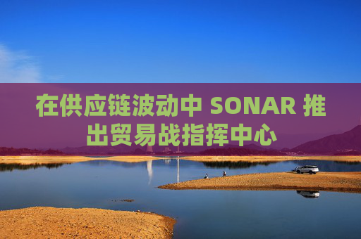 在供应链波动中 SONAR 推出贸易战指挥中心