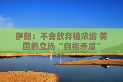 伊朗：不会放弃铀浓缩 美国的立场“自相矛盾”