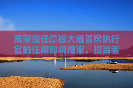 戴蒙担任摩根大通首席执行官的任期即将结束，投资者呼吁 “不要走”