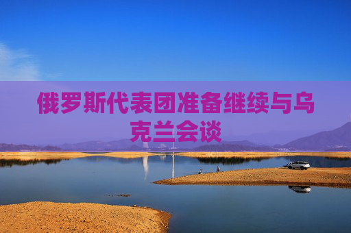俄罗斯代表团准备继续与乌克兰会谈