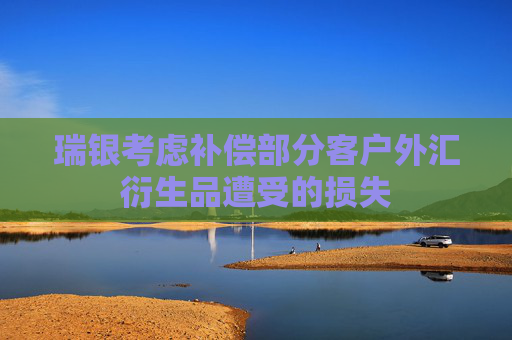 瑞银考虑补偿部分客户外汇衍生品遭受的损失