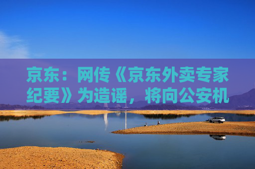 京东：网传《京东外卖专家纪要》为造谣，将向公安机关报案
